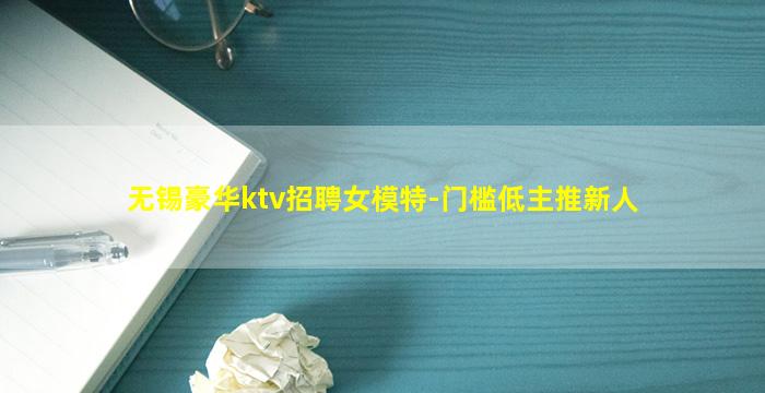无锡豪华ktv招聘女模特-门槛低主推新人